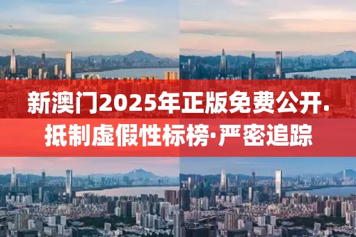 新澳門2025年正版免費公開.抵制虛假性標榜·嚴密追蹤