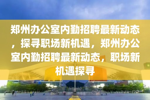 鄭州辦公室內(nèi)勤招聘最新動(dòng)態(tài)，探尋職場(chǎng)新機(jī)遇，鄭州辦公室內(nèi)勤招聘最新動(dòng)態(tài)，職場(chǎng)新機(jī)遇探尋