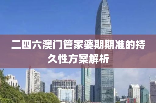 二四六澳門管家婆期期準的持久性方案解析