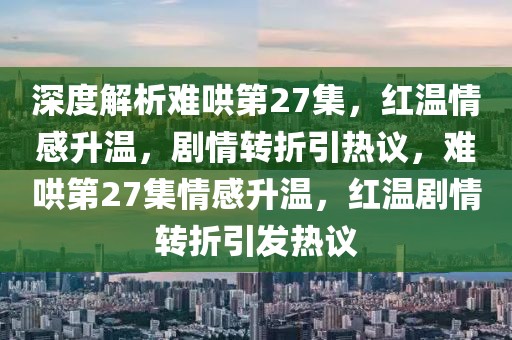 深度解析難哄第27集，紅溫情感升溫，劇情轉折引熱議，難哄第27集情感升溫，紅溫劇情轉折引發熱議
