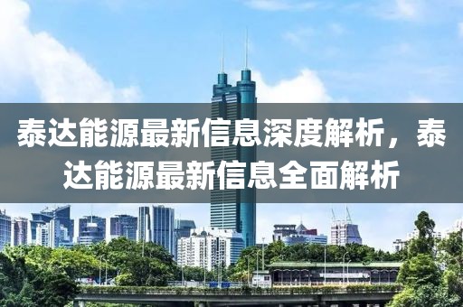泰達能源最新信息深度解析，泰達能源最新信息全面解析