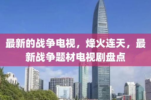 最新的戰(zhàn)爭電視，烽火連天，最新戰(zhàn)爭題材電視劇盤點(diǎn)