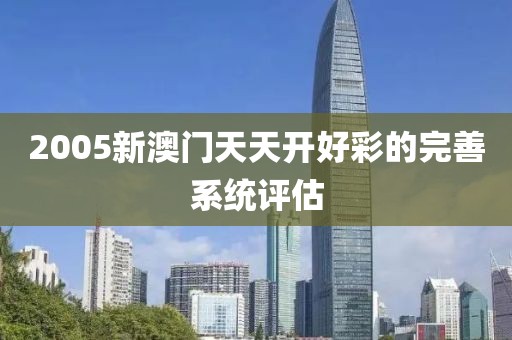 2005新澳門天天開好彩的完善系統評估