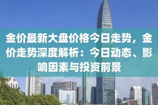 金價最新大盤價格今日走勢，金價走勢深度解析：今日動態、影響因素與投資前景