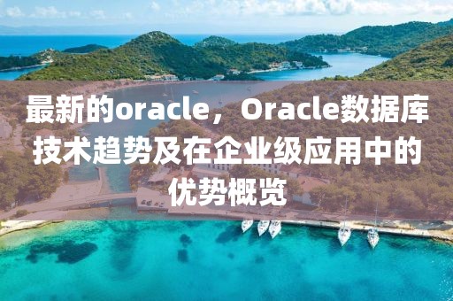 最新的oracle，Oracle數據庫技術趨勢及在企業級應用中的優勢概覽