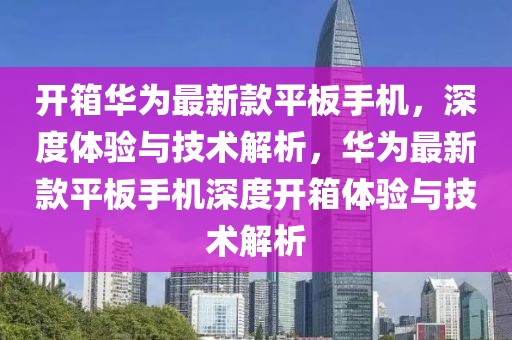 開箱華為最新款平板手機，深度體驗與技術解析，華為最新款平板手機深度開箱體驗與技術解析