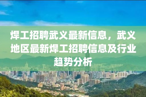 焊工招聘武義最新信息，武義地區最新焊工招聘信息及行業趨勢分析