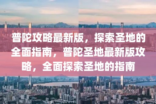 普陀攻略最新版，探索圣地的全面指南，普陀圣地最新版攻略，全面探索圣地的指南