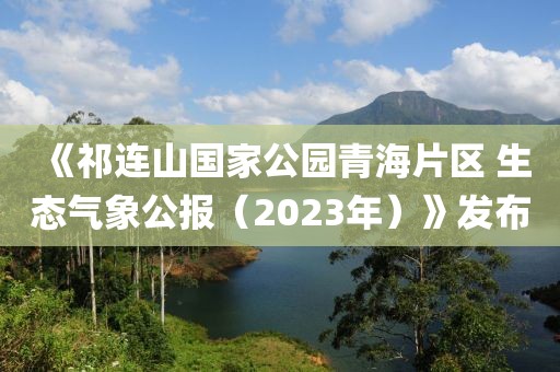 《祁連山國家公園青海片區 生態氣象公報（2023年）》發布
