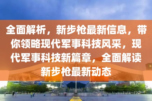 全面解析，新步槍最新信息，帶你領略現代軍事科技風采，現代軍事科技新篇章，全面解讀新步槍最新動態