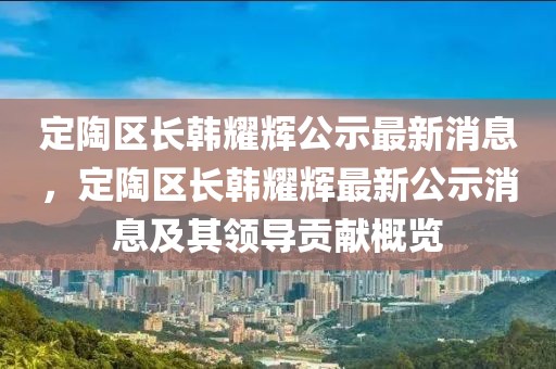 定陶區(qū)長(zhǎng)韓耀輝公示最新消息，定陶區(qū)長(zhǎng)韓耀輝最新公示消息及其領(lǐng)導(dǎo)貢獻(xiàn)概覽