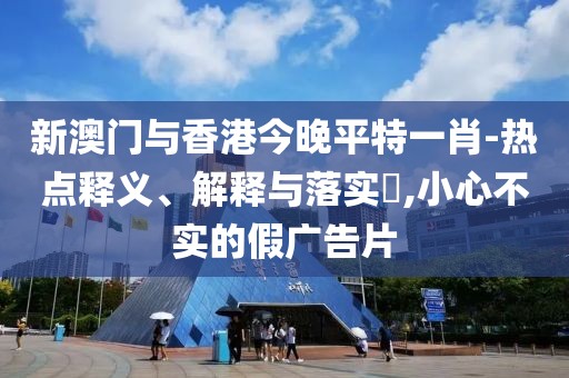 新澳門與香港今晚平特一肖-熱點釋義、解釋與落實?,小心不實的假廣告片