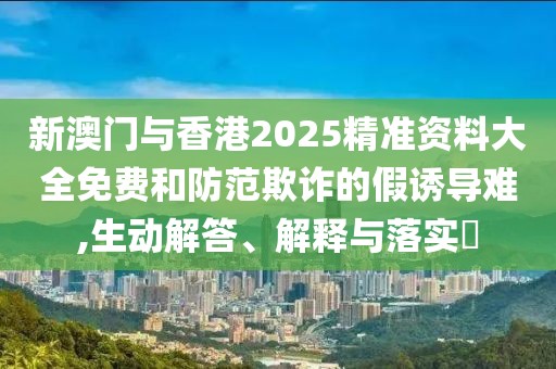 新澳門(mén)與香港2025精準(zhǔn)資料大全免費(fèi)和防范欺詐的假誘導(dǎo)難,生動(dòng)解答、解釋與落實(shí)?