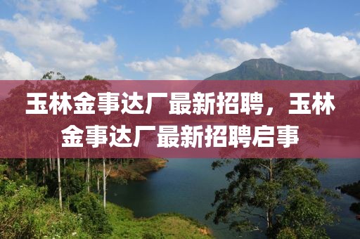 玉林金事達廠最新招聘，玉林金事達廠最新招聘啟事