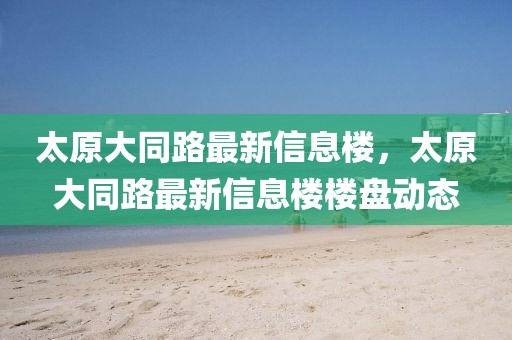太原大同路最新信息樓，太原大同路最新信息樓樓盤動態