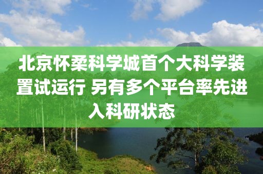 北京懷柔科學城首個大科學裝置試運行 另有多個平臺率先進入科研狀態