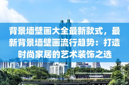 背景墻壁畫大全最新款式，最新背景墻壁畫流行趨勢：打造時尚家居的藝術裝飾之選