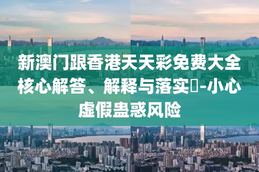 新澳門跟香港天天彩免費大全核心解答、解釋與落實?-小心虛假蠱惑風險