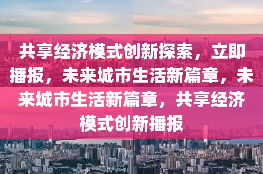 共享經(jīng)濟模式創(chuàng)新探索，立即播報，未來城市生活新篇章，未來城市生活新篇章，共享經(jīng)濟模式創(chuàng)新播報