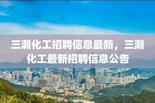 三瀚化工招聘信息最新，三瀚化工最新招聘信息公告