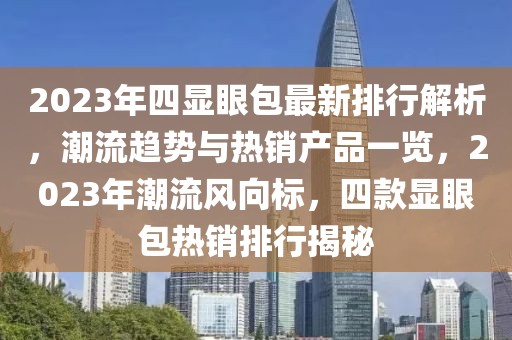 2023年四顯眼包最新排行解析，潮流趨勢與熱銷產品一覽，2023年潮流風向標，四款顯眼包熱銷排行揭秘