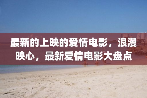 最新的上映的愛情電影，浪漫映心，最新愛情電影大盤點