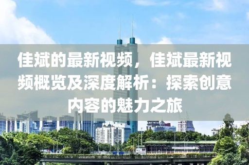 佳斌的最新視頻，佳斌最新視頻概覽及深度解析：探索創意內容的魅力之旅