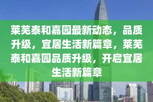 萊蕪泰和嘉園最新動態，品質升級，宜居生活新篇章，萊蕪泰和嘉園品質升級，開啟宜居生活新篇章
