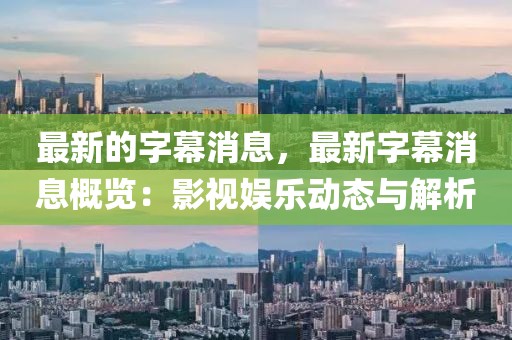 最新的字幕消息，最新字幕消息概覽：影視娛樂動態與解析