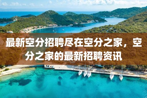 最新空分招聘盡在空分之家，空分之家的最新招聘資訊