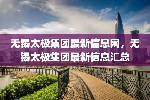 無(wú)錫太極集團(tuán)最新信息網(wǎng)，無(wú)錫太極集團(tuán)最新信息匯總