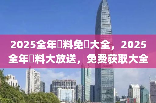 2025全年資料免費大全，2025全年資料大放送，免費獲取大全
