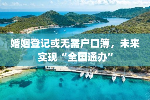 婚姻登記或無需戶口簿，未來實現“全國通辦”