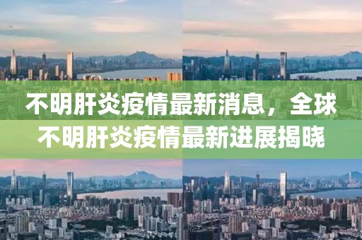 不明肝炎疫情最新消息，全球不明肝炎疫情最新進(jìn)展揭曉