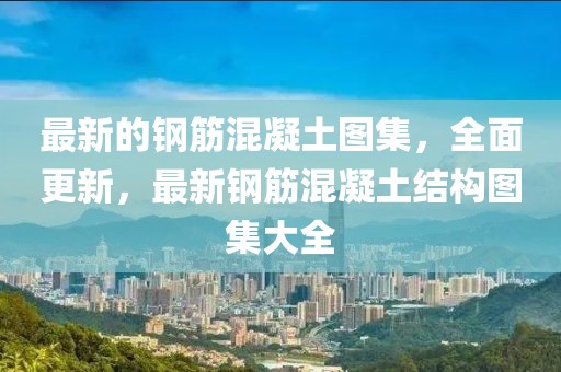最新的鋼筋混凝土圖集，全面更新，最新鋼筋混凝土結構圖集大全