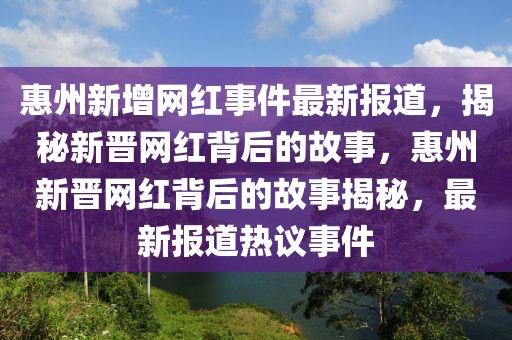 惠州新增網紅事件最新報道，揭秘新晉網紅背后的故事，惠州新晉網紅背后的故事揭秘，最新報道熱議事件