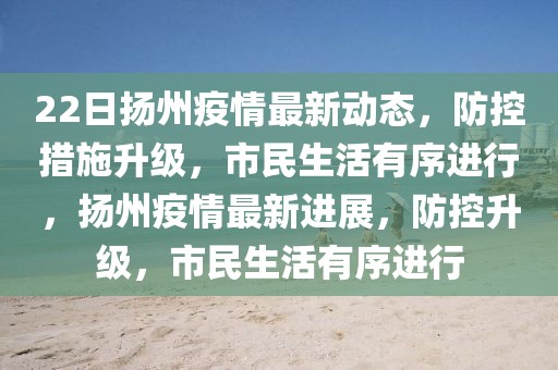 22日揚州疫情最新動態，防控措施升級，市民生活有序進行，揚州疫情最新進展，防控升級，市民生活有序進行