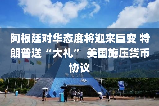 阿根廷對華態度將迎來巨變 特朗普送“大禮” 美國施壓貨幣協議