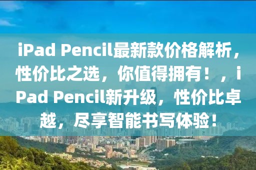 iPad Pencil最新款價格解析，性價比之選，你值得擁有！，iPad Pencil新升級，性價比卓越，盡享智能書寫體驗！