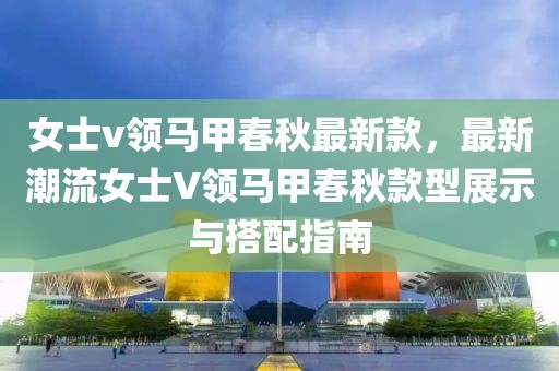女士v領(lǐng)馬甲春秋最新款，最新潮流女士V領(lǐng)馬甲春秋款型展示與搭配指南