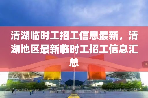 清湖臨時(shí)工招工信息最新，清湖地區(qū)最新臨時(shí)工招工信息匯總
