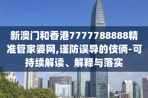 新澳門和香港7777788888精準管家婆網,謹防誤導的伎倆-可持續解讀、解釋與落實