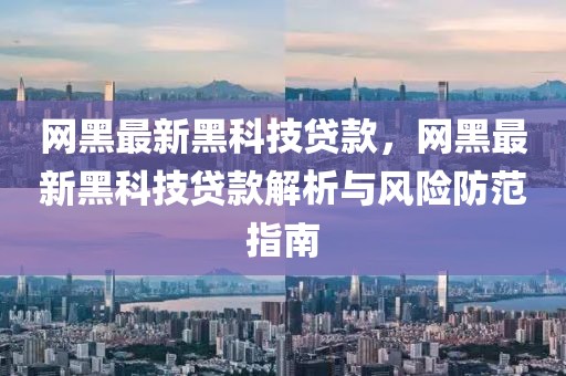 網(wǎng)黑最新黑科技貸款，網(wǎng)黑最新黑科技貸款解析與風(fēng)險防范指南