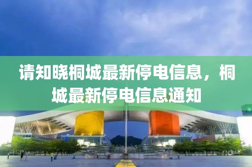 請知曉桐城最新停電信息，桐城最新停電信息通知