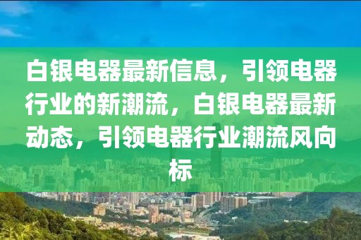 白銀電器最新信息，引領電器行業的新潮流，白銀電器最新動態，引領電器行業潮流風向標