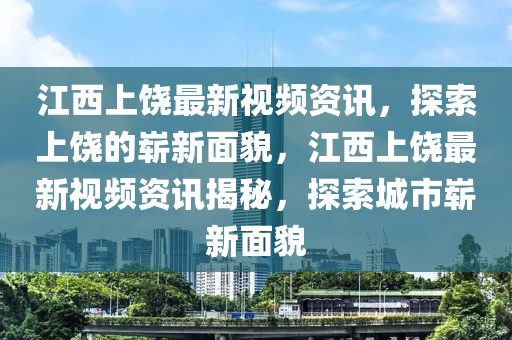 江西上饒最新視頻資訊，探索上饒的嶄新面貌，江西上饒最新視頻資訊揭秘，探索城市嶄新面貌