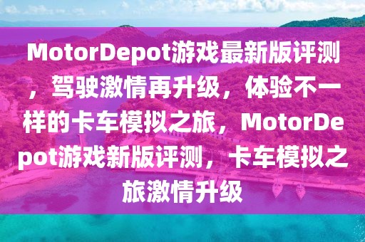 MotorDepot游戲最新版評測，駕駛激情再升級，體驗不一樣的卡車模擬之旅，MotorDepot游戲新版評測，卡車模擬之旅激情升級