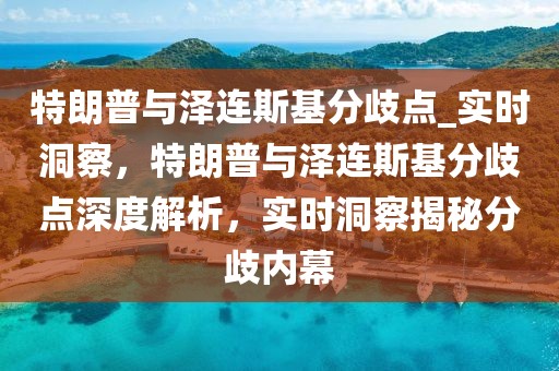 特朗普與澤連斯基分歧點(diǎn)_實(shí)時(shí)洞察，特朗普與澤連斯基分歧點(diǎn)深度解析，實(shí)時(shí)洞察揭秘分歧內(nèi)幕