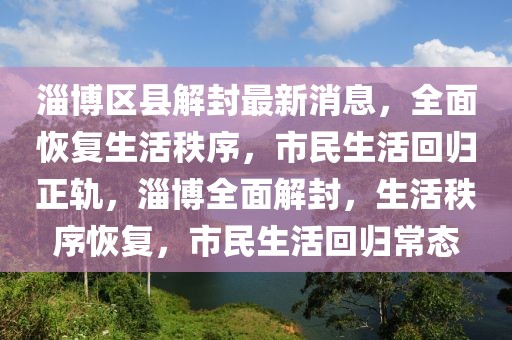 淄博區縣解封最新消息，全面恢復生活秩序，市民生活回歸正軌，淄博全面解封，生活秩序恢復，市民生活回歸常態
