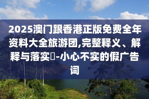 2025澳門跟香港正版免費全年資料大全旅游團,完整釋義、解釋與落實?-小心不實的假廣告詞